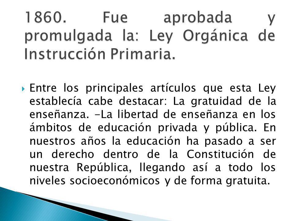 1860. Fue aprobada y promulgada la: Ley Orgánica de Instrucción Primaria.
