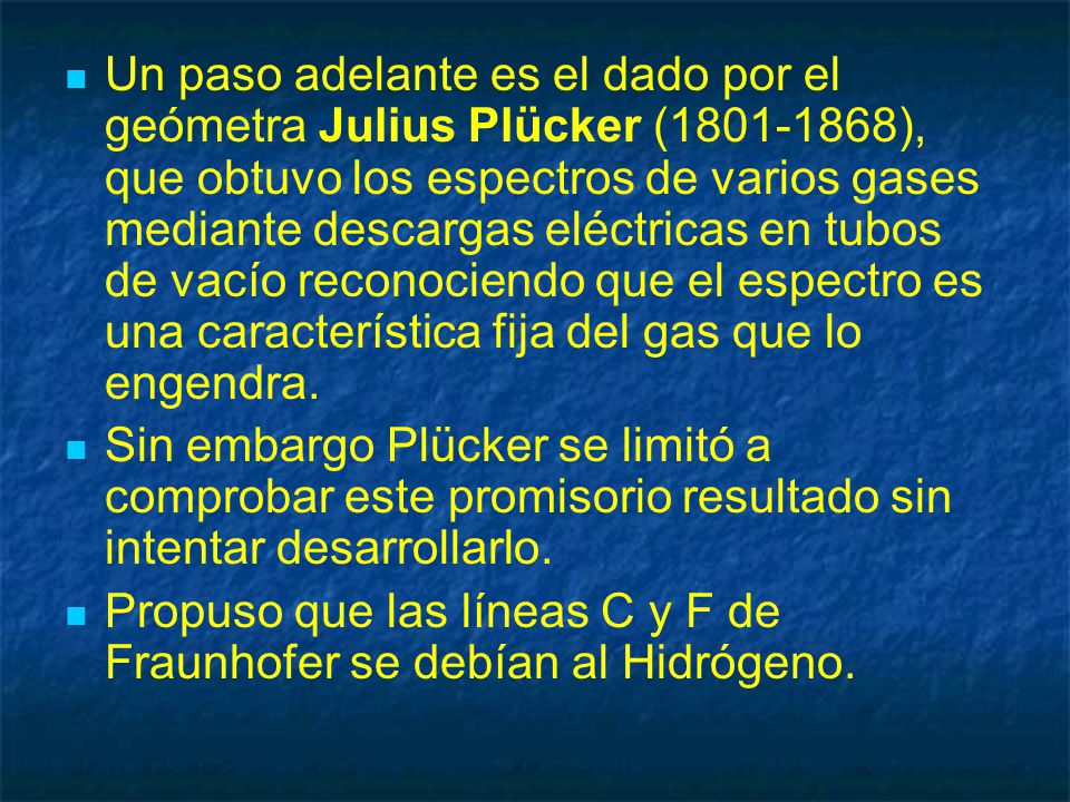 Un paso adelante es el dado por el geómetra Julius Plücker ( ), que obtuvo los espectros de varios gases mediante descargas eléctricas en tubos de vacío reconociendo que el espectro es una característica fija del gas que lo engendra.