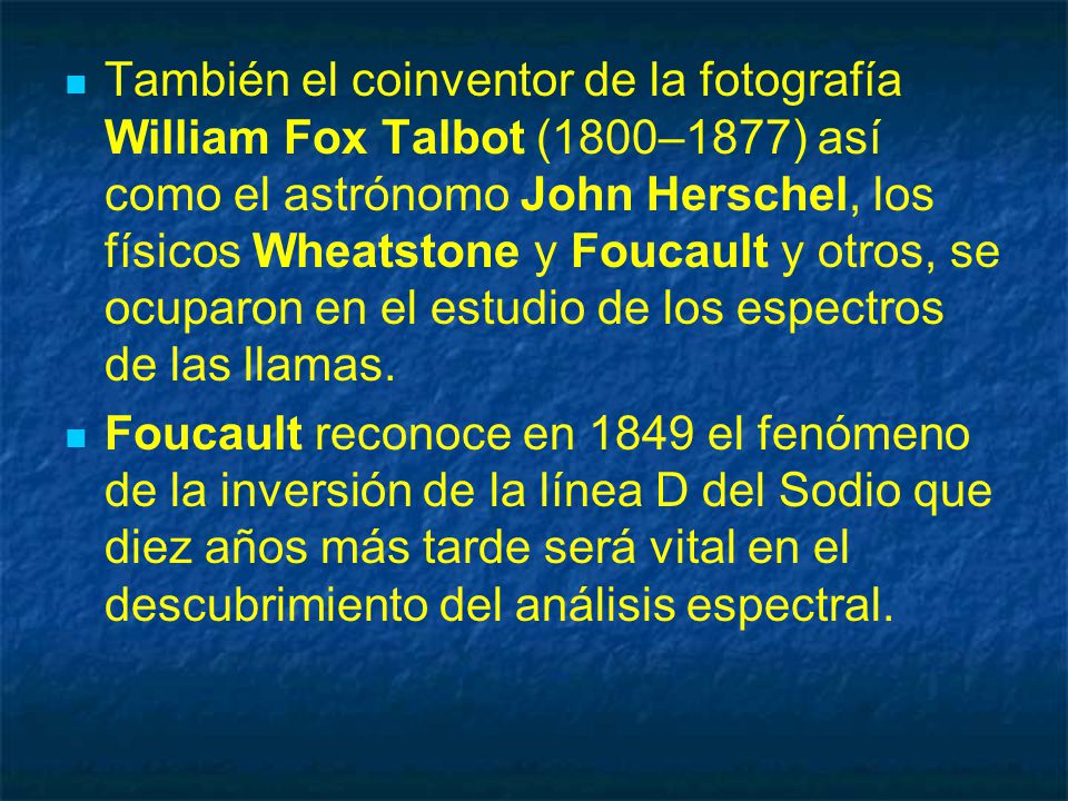 También el coinventor de la fotografía William Fox Talbot (1800–1877) así como el astrónomo John Herschel, los físicos Wheatstone y Foucault y otros, se ocuparon en el estudio de los espectros de las llamas.
