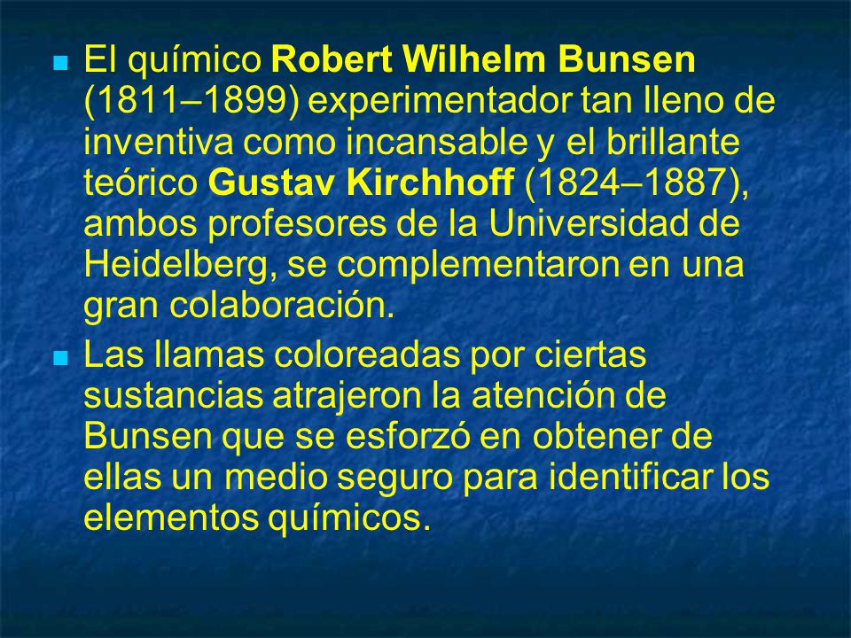 El químico Robert Wilhelm Bunsen (1811–1899) experimentador tan lleno de inventiva como incansable y el brillante teórico Gustav Kirchhoff (1824–1887), ambos profesores de la Universidad de Heidelberg, se complementaron en una gran colaboración.