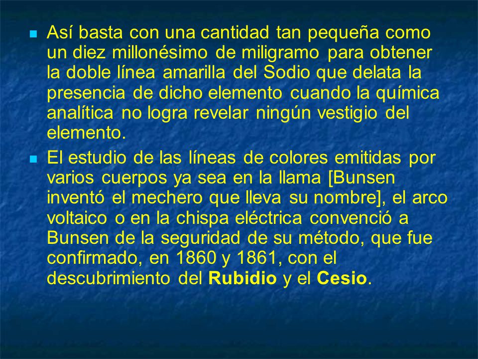 Así basta con una cantidad tan pequeña como un diez millonésimo de miligramo para obtener la doble línea amarilla del Sodio que delata la presencia de dicho elemento cuando la química analítica no logra revelar ningún vestigio del elemento.