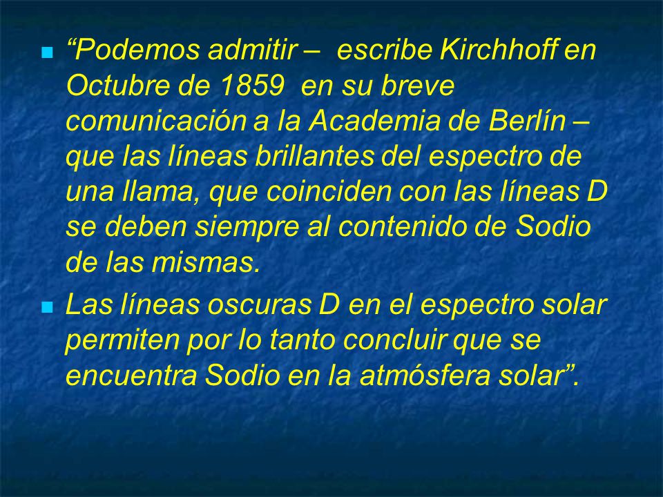 Podemos admitir – escribe Kirchhoff en Octubre de 1859 en su breve comunicación a la Academia de Berlín – que las líneas brillantes del espectro de una llama, que coinciden con las líneas D se deben siempre al contenido de Sodio de las mismas.