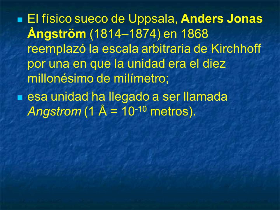 El físico sueco de Uppsala, Anders Jonas Ångström (1814–1874) en 1868 reemplazó la escala arbitraria de Kirchhoff por una en que la unidad era el diez millonésimo de milímetro;