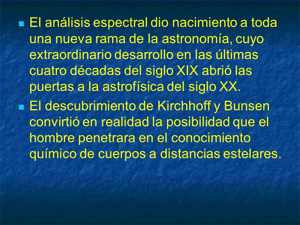 El análisis espectral dio nacimiento a toda una nueva rama de la astronomía, cuyo extraordinario desarrollo en las últimas cuatro décadas del siglo XIX abrió las puertas a la astrofísica del siglo XX.