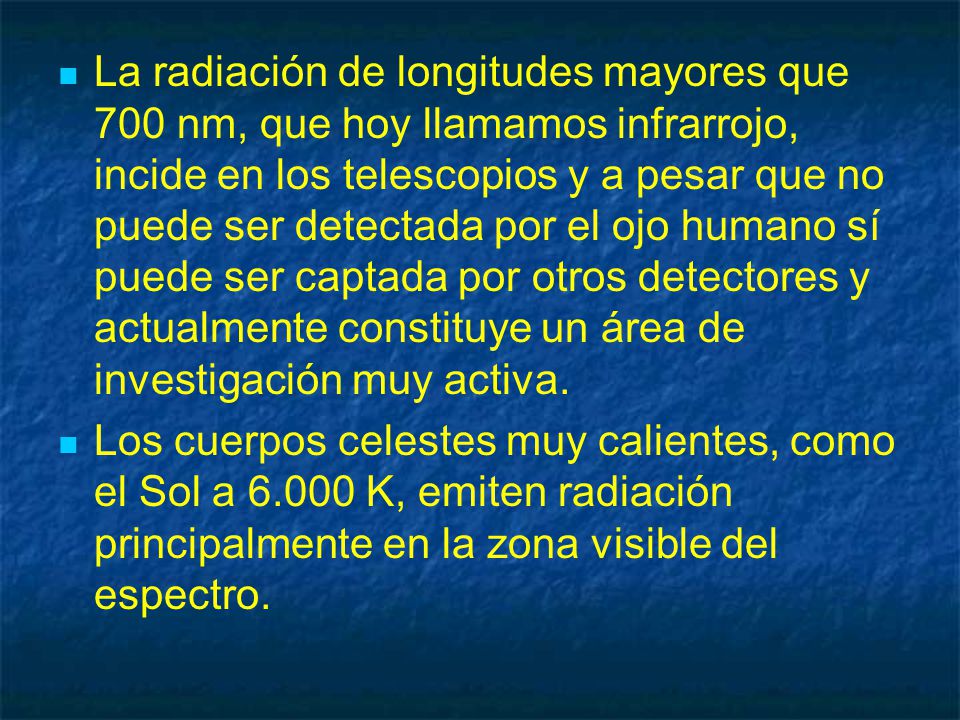 La radiación de longitudes mayores que 700 nm, que hoy llamamos infrarrojo, incide en los telescopios y a pesar que no puede ser detectada por el ojo humano sí puede ser captada por otros detectores y actualmente constituye un área de investigación muy activa.