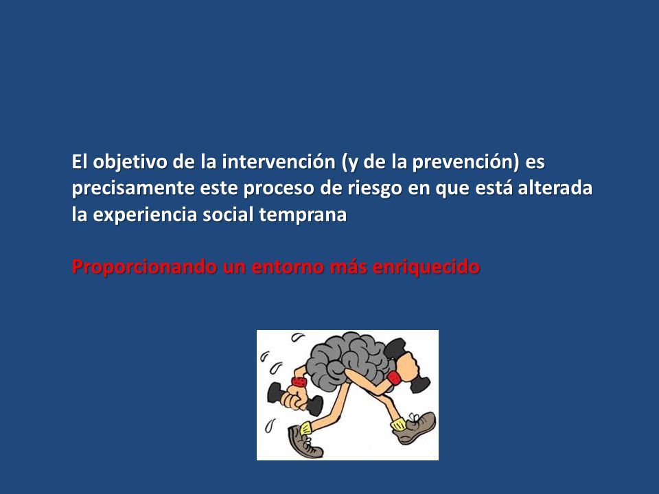 El objetivo de la intervención (y de la prevención) es precisamente este proceso de riesgo en que está alterada la experiencia social temprana