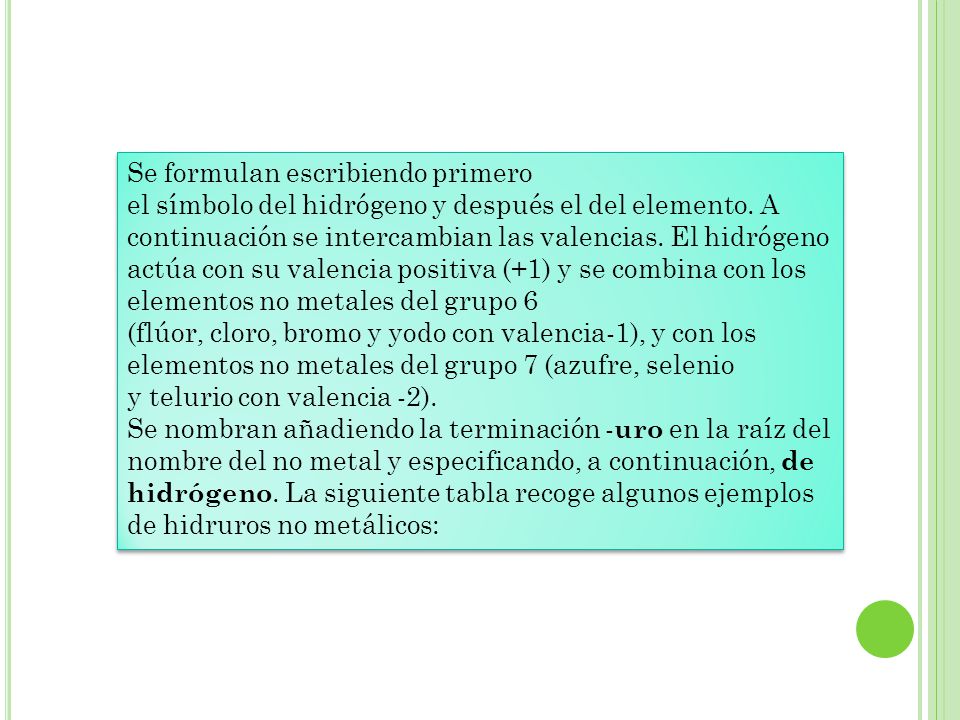 Se formulan escribiendo primero el símbolo del hidrógeno y después el del elemento. A continuación se intercambian las valencias. El hidrógeno actúa con su valencia positiva (+1) y se combina con los elementos no metales del grupo 6 (flúor, cloro, bromo y yodo con valencia-1), y con los elementos no metales del grupo 7 (azufre, selenio y telurio con valencia -2).