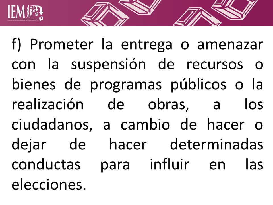 f) Prometer la entrega o amenazar con la suspensión de recursos o bienes de programas públicos o la realización de obras, a los ciudadanos, a cambio de hacer o dejar de hacer determinadas conductas para influir en las elecciones.