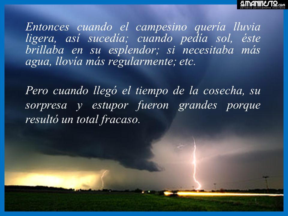 Entonces cuando el campesino quería lluvia ligera, así sucedía; cuando pedía sol, éste brillaba en su esplendor; si necesitaba más agua, llovía más regularmente; etc.