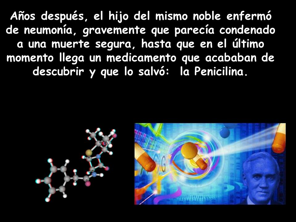 Años después, el hijo del mismo noble enfermó de neumonía, gravemente que parecía condenado a una muerte segura, hasta que en el último momento llega un medicamento que acababan de descubrir y que lo salvó: la Penicilina.
