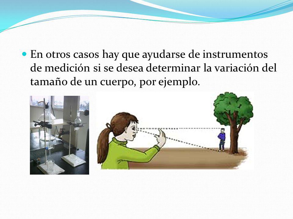 En otros casos hay que ayudarse de instrumentos de medición si se desea determinar la variación del tamaño de un cuerpo, por ejemplo.