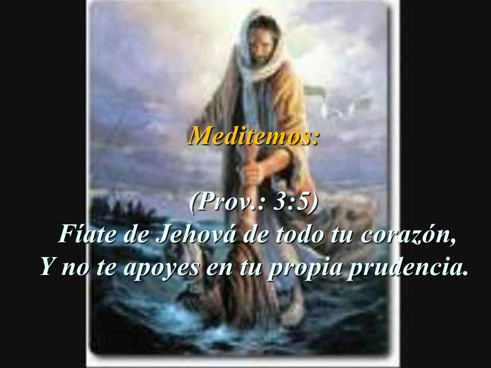 Meditemos: (Prov.: 3:5) Fíate de Jehová de todo tu corazón, Y no te apoyes en tu propia prudencia.