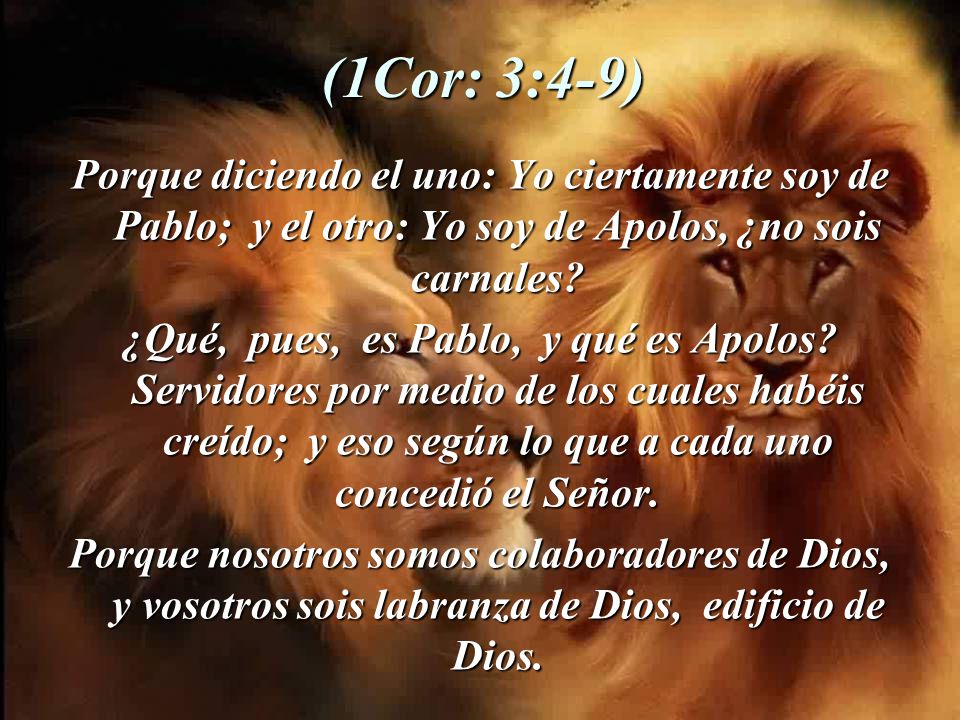 (1Cor: 3:4-9) Porque diciendo el uno: Yo ciertamente soy de Pablo; y el otro: Yo soy de Apolos, ¿no sois carnales