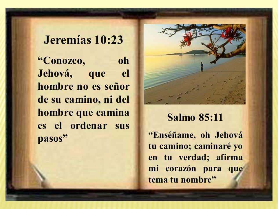 Jeremías 10:23 Conozco, oh Jehová, que el hombre no es señor de su camino, ni del hombre que camina es el ordenar sus pasos
