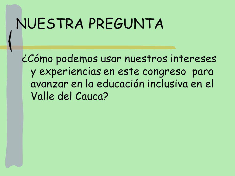 NUESTRA PREGUNTA ¿Cómo podemos usar nuestros intereses y experiencias en este congreso para avanzar en la educación inclusiva en el Valle del Cauca