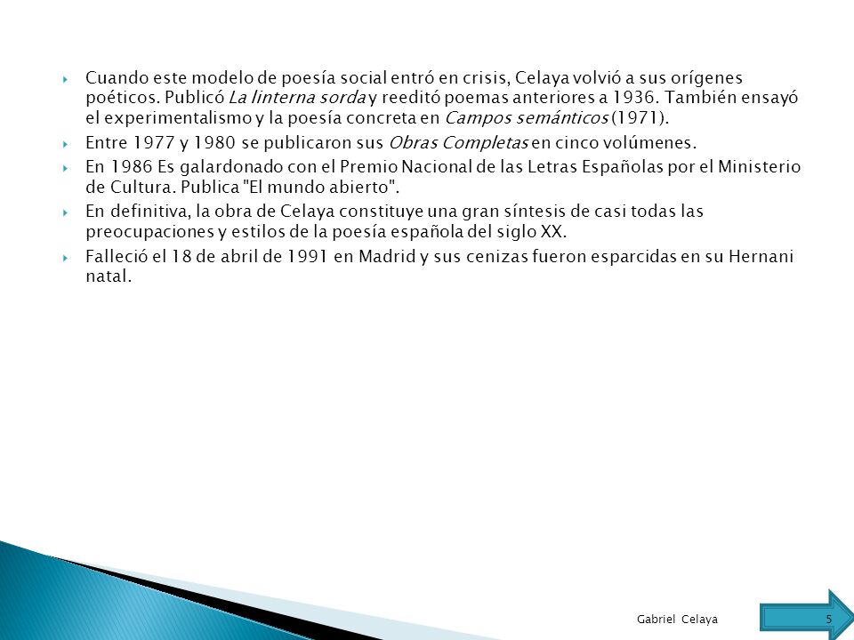 Cuando este modelo de poesía social entró en crisis, Celaya volvió a sus orígenes poéticos. Publicó La linterna sorda y reeditó poemas anteriores a También ensayó el experimentalismo y la poesía concreta en Campos semánticos (1971).