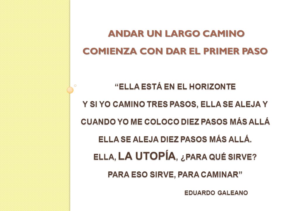 andar un largo camino comienza con dar el primer paso ELLA ESTÁ EN EL HORIZONTE Y SI YO CAMINO TRES PASOS, ELLA SE ALEJA Y CUANDO YO ME COLOCO DIEZ PASOS MÁS ALLÁ ELLA SE ALEJA DIEZ PASOS MÁS ALLÁ.