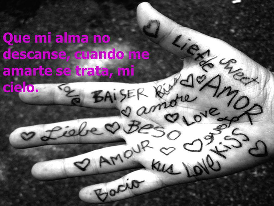 Que mi alma no descanse, cuando me amarte se trata, mi cielo.