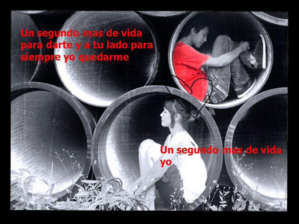 Un segundo mas de vida para darte y a tu lado para siempre yo quedarme