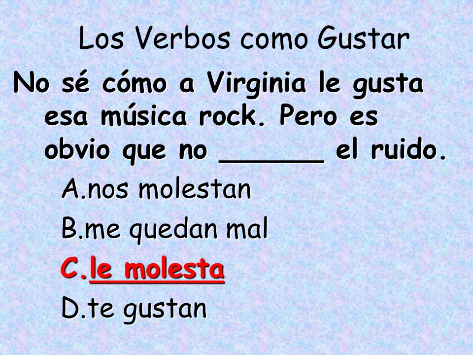 Los Verbos como Gustar No sé cómo a Virginia le gusta esa música rock. Pero es obvio que no ______ el ruido.