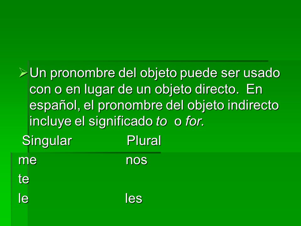 Un pronombre del objeto puede ser usado con o en lugar de un objeto directo. En español, el pronombre del objeto indirecto incluye el significado to o for.