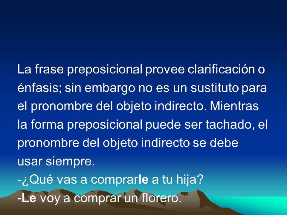 La frase preposicional provee clarificación o énfasis; sin embargo no es un sustituto para el pronombre del objeto indirecto.