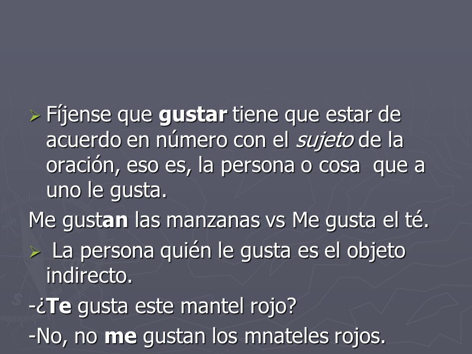 Fíjense que gustar tiene que estar de acuerdo en número con el sujeto de la oración, eso es, la persona o cosa que a uno le gusta.