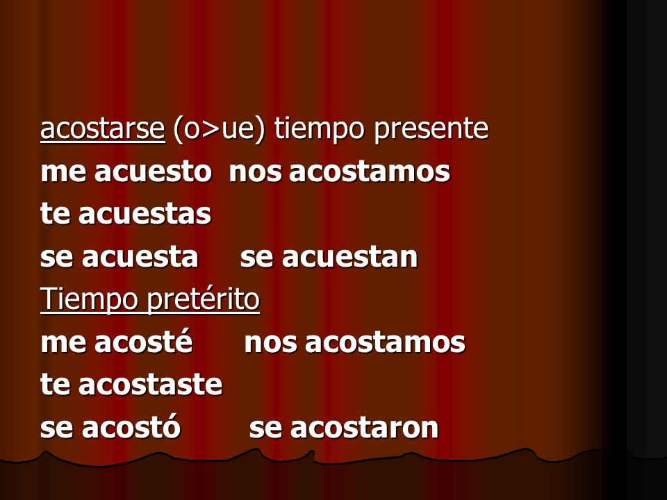 acostarse (o>ue) tiempo presente me acuesto nos acostamos te acuestas se acuesta se acuestan Tiempo pretérito me acosté nos acostamos te acostaste se acostó se acostaron