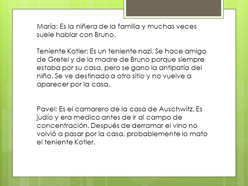María: Es la niñera de la familia y muchas veces suele hablar con Bruno. Teniente Kotler: Es un teniente nazi.