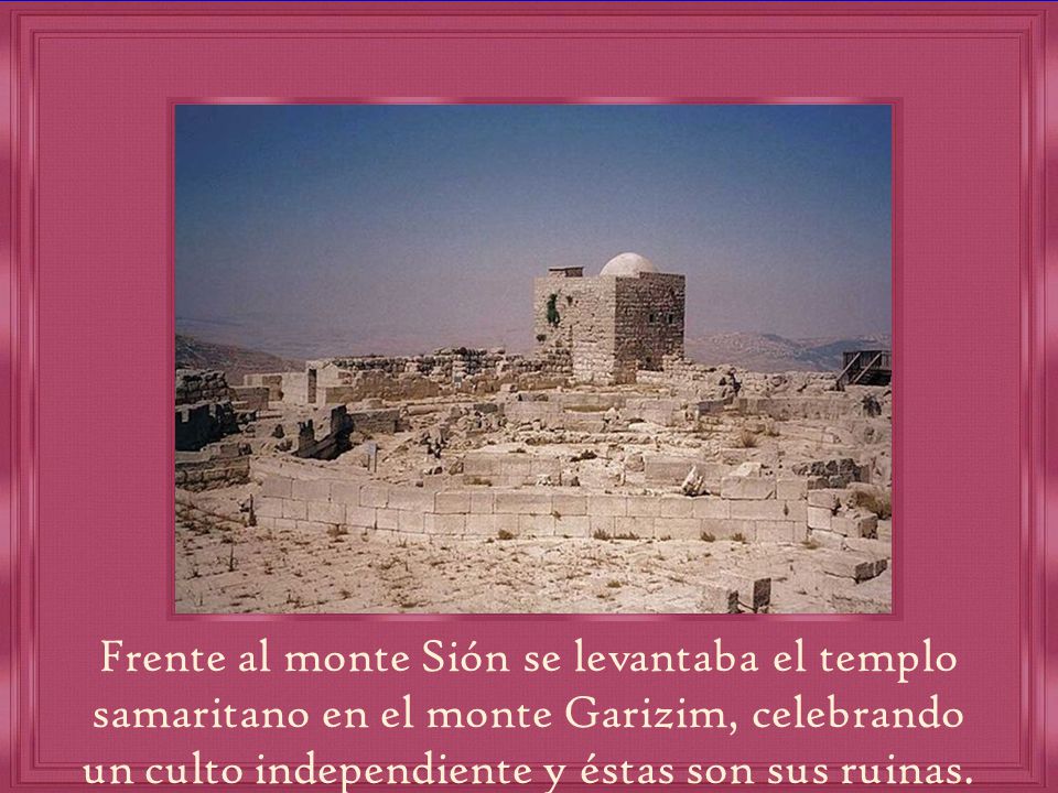 Frente al monte Sión se levantaba el templo samaritano en el monte Garizim, celebrando un culto independiente y éstas son sus ruinas.