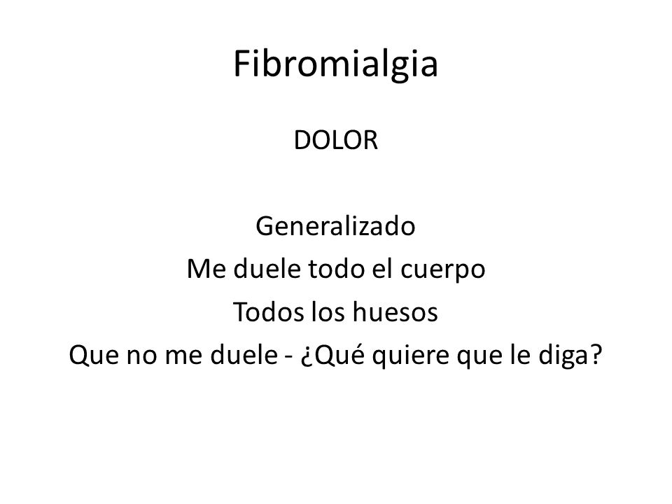 Fibromialgia DOLOR Generalizado Me duele todo el cuerpo Todos los huesos Que no me duele - ¿Qué quiere que le diga.