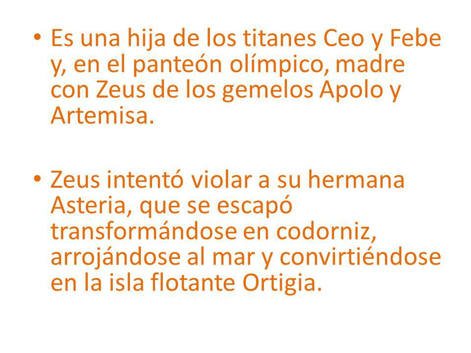 Es una hija de los titanes Ceo y Febe y, en el panteón olímpico, madre con Zeus de los gemelos Apolo y Artemisa.