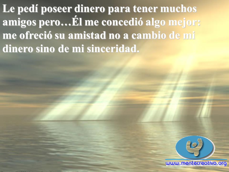 Le pedí poseer dinero para tener muchos amigos pero…Él me concedió algo mejor: me ofreció su amistad no a cambio de mi dinero sino de mi sinceridad.