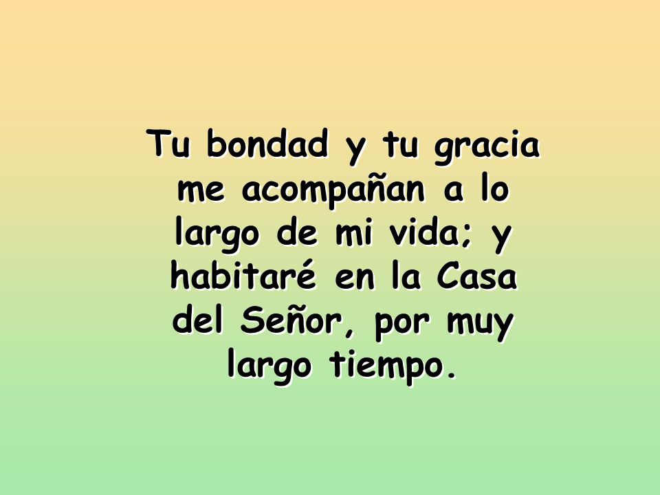 Tu bondad y tu gracia me acompañan a lo largo de mi vida; y habitaré en la Casa del Señor, por muy largo tiempo.