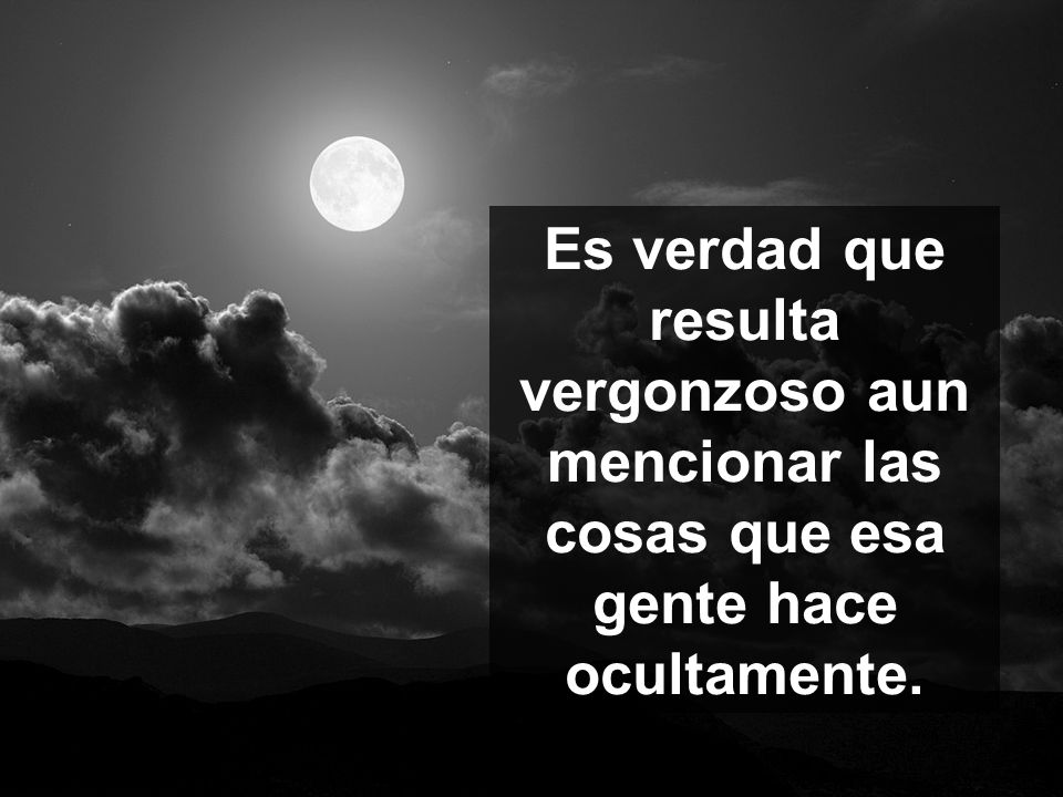 Es verdad que resulta vergonzoso aun mencionar las cosas que esa gente hace ocultamente.