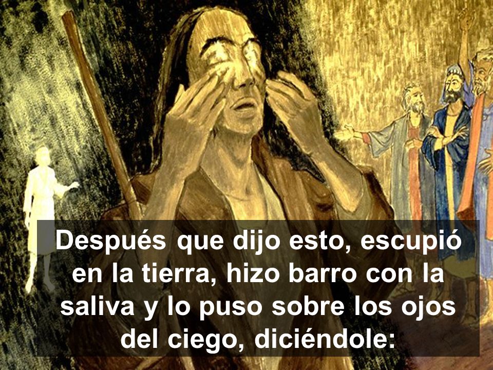 Después que dijo esto, escupió en la tierra, hizo barro con la saliva y lo puso sobre los ojos del ciego, diciéndole: