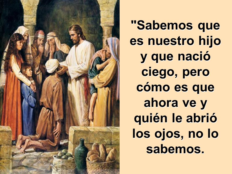Sabemos que es nuestro hijo y que nació ciego, pero cómo es que ahora ve y quién le abrió los ojos, no lo sabemos.