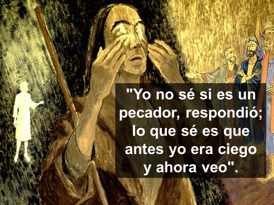 Yo no sé si es un pecador, respondió; lo que sé es que antes yo era ciego y ahora veo .
