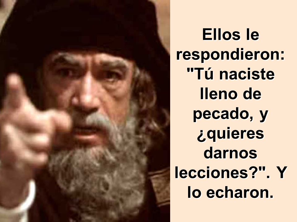 Ellos le respondieron: Tú naciste lleno de pecado, y ¿quieres darnos lecciones . Y lo echaron.