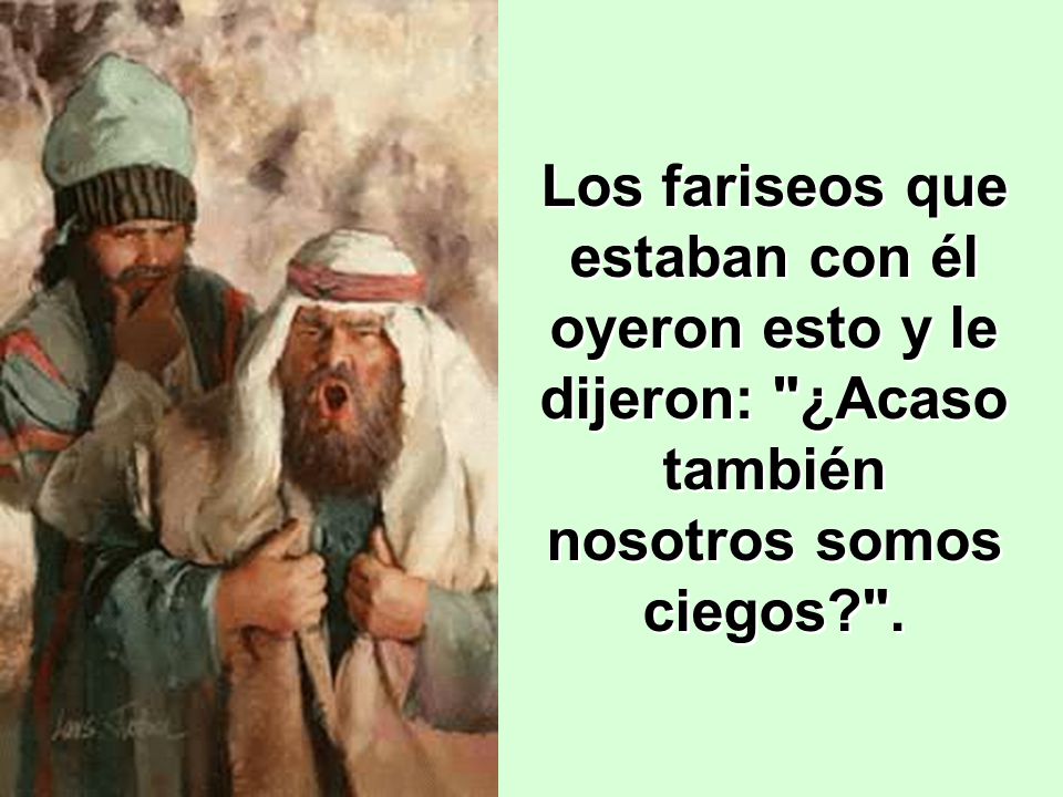 Los fariseos que estaban con él oyeron esto y le dijeron: ¿Acaso también nosotros somos ciegos .