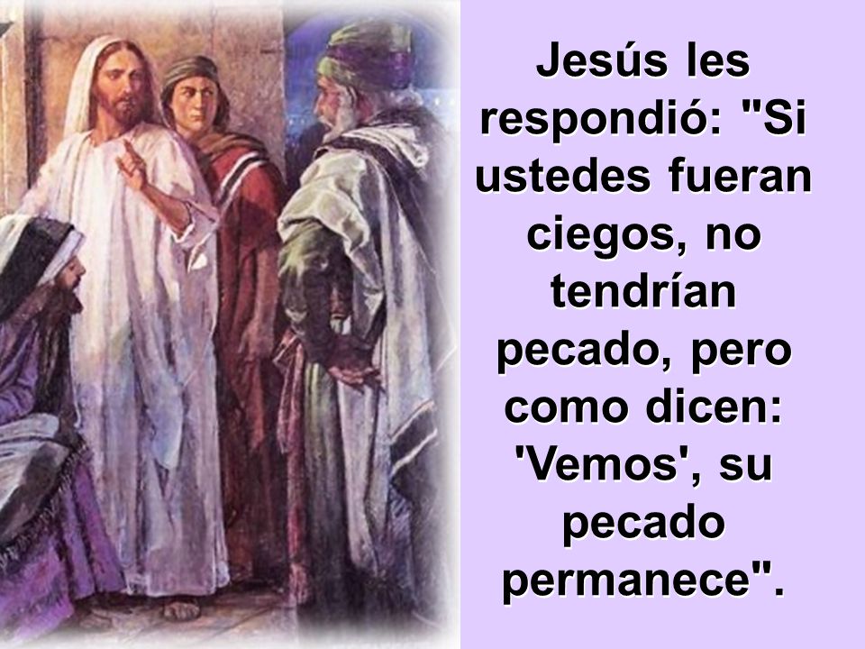 Jesús les respondió: Si ustedes fueran ciegos, no tendrían pecado, pero como dicen: Vemos , su pecado permanece .