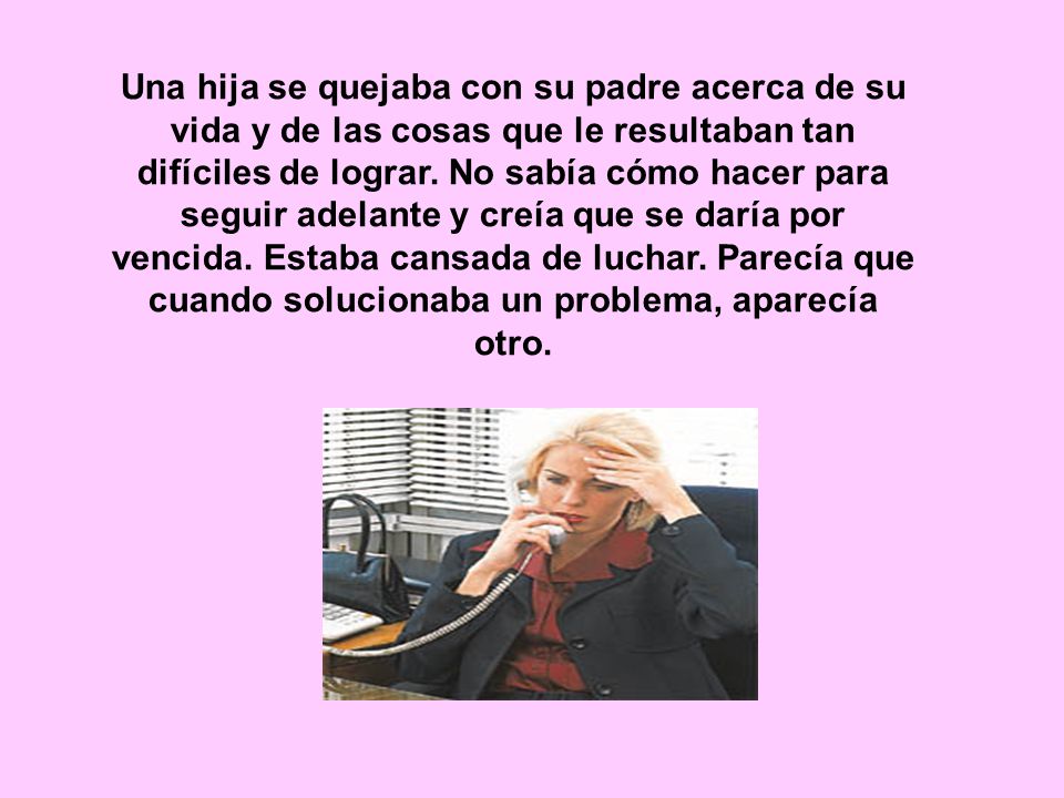 Una hija se quejaba con su padre acerca de su vida y de las cosas que le resultaban tan difíciles de lograr.