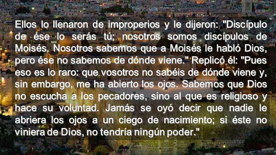 Ellos lo llenaron de improperios y le dijeron: Discípulo de ése lo serás tú; nosotros somos discípulos de Moisés.