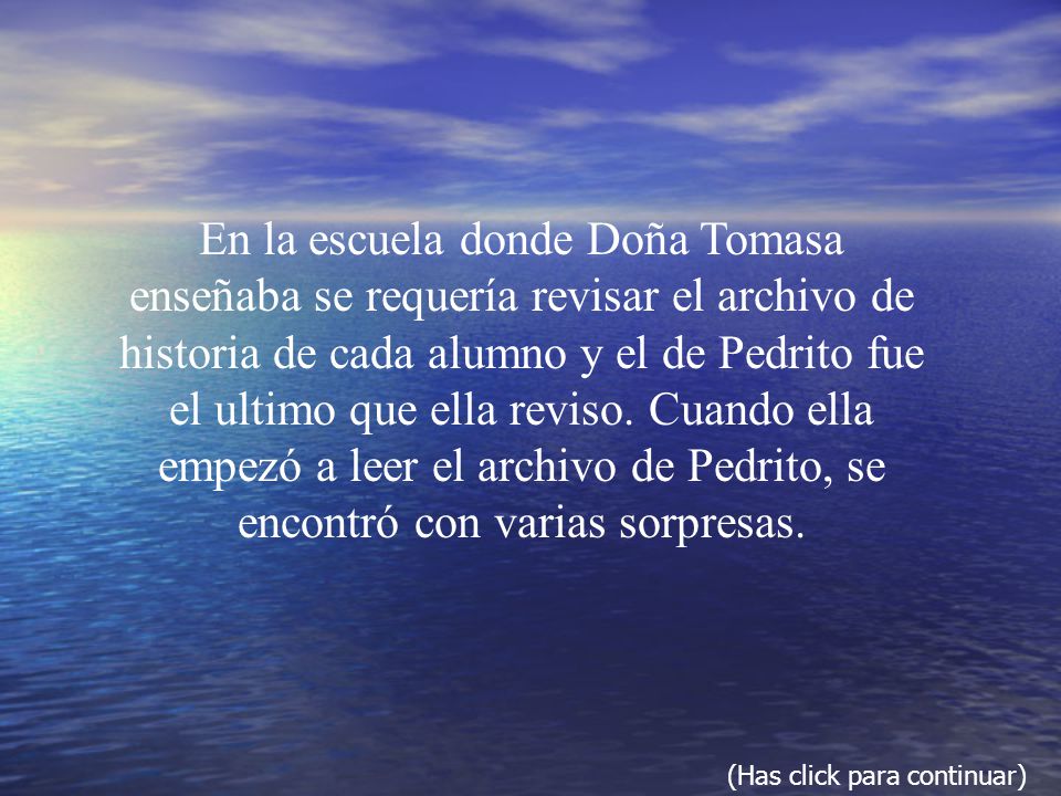 En la escuela donde Doña Tomasa enseñaba se requería revisar el archivo de historia de cada alumno y el de Pedrito fue el ultimo que ella reviso. Cuando ella empezó a leer el archivo de Pedrito, se encontró con varias sorpresas.