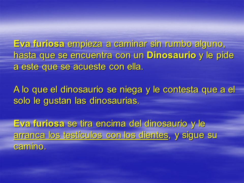 Eva furiosa empieza a caminar sin rumbo alguno, hasta que se encuentra con un Dinosaurio y le pide a este que se acueste con ella.
