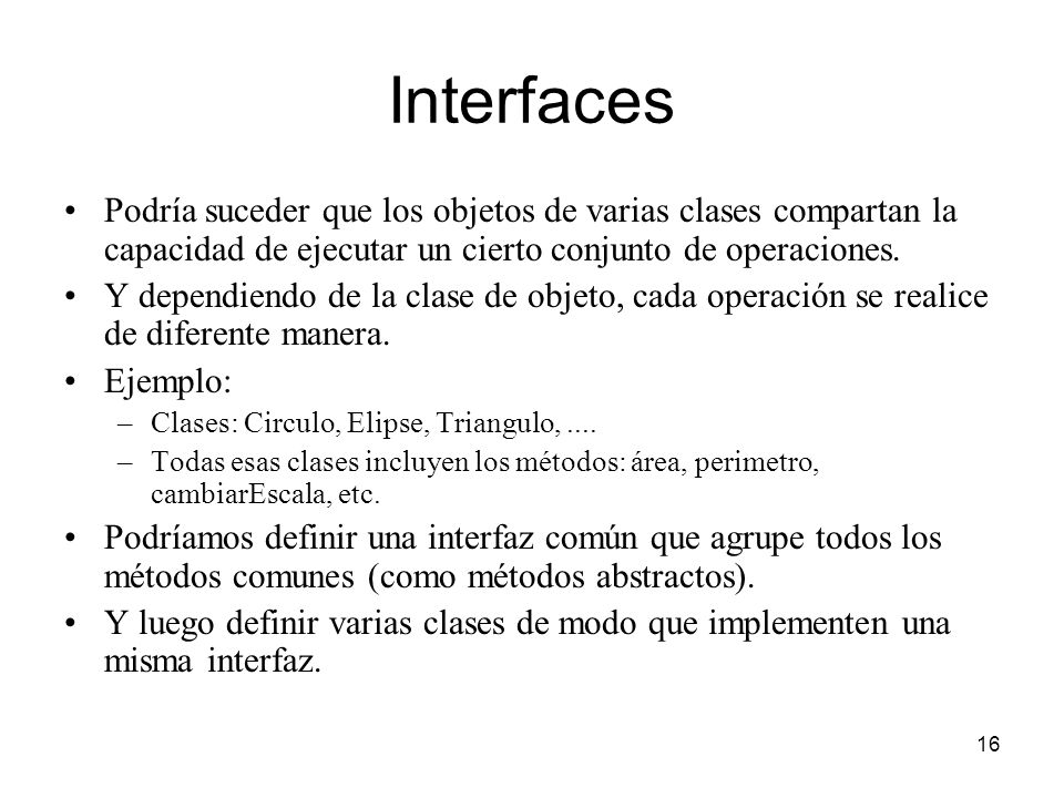 Interfaces Podría suceder que los objetos de varias clases compartan la capacidad de ejecutar un cierto conjunto de operaciones.