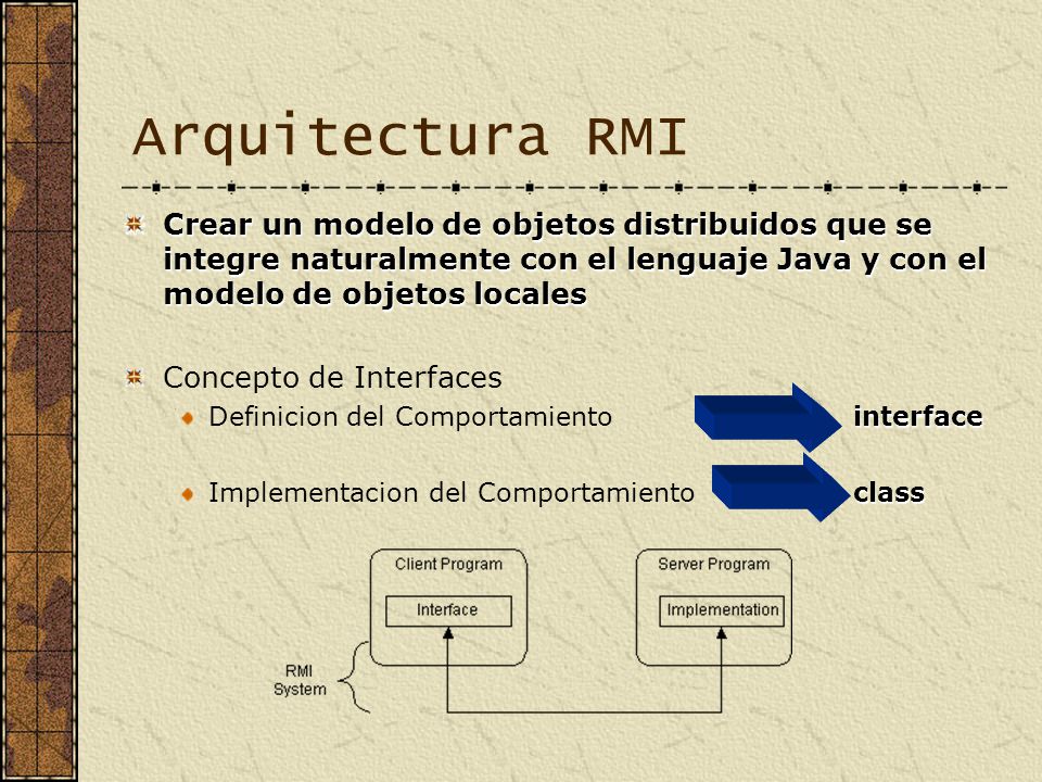Arquitectura RMI Crear un modelo de objetos distribuidos que se integre naturalmente con el lenguaje Java y con el modelo de objetos locales.