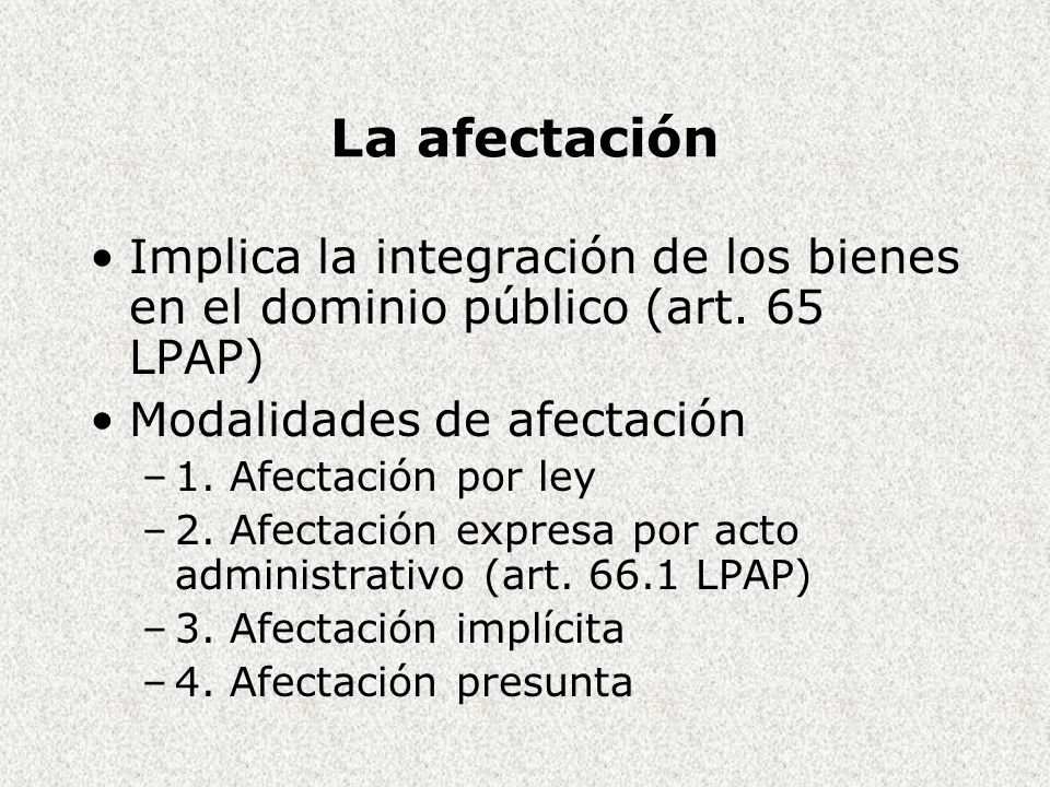 La afectación Implica la integración de los bienes en el dominio público (art. 65 LPAP) Modalidades de afectación.