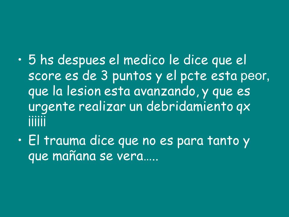 5 hs despues el medico le dice que el score es de 3 puntos y el pcte esta peor, que la lesion esta avanzando, y que es urgente realizar un debridamiento qx ¡¡¡¡¡¡
