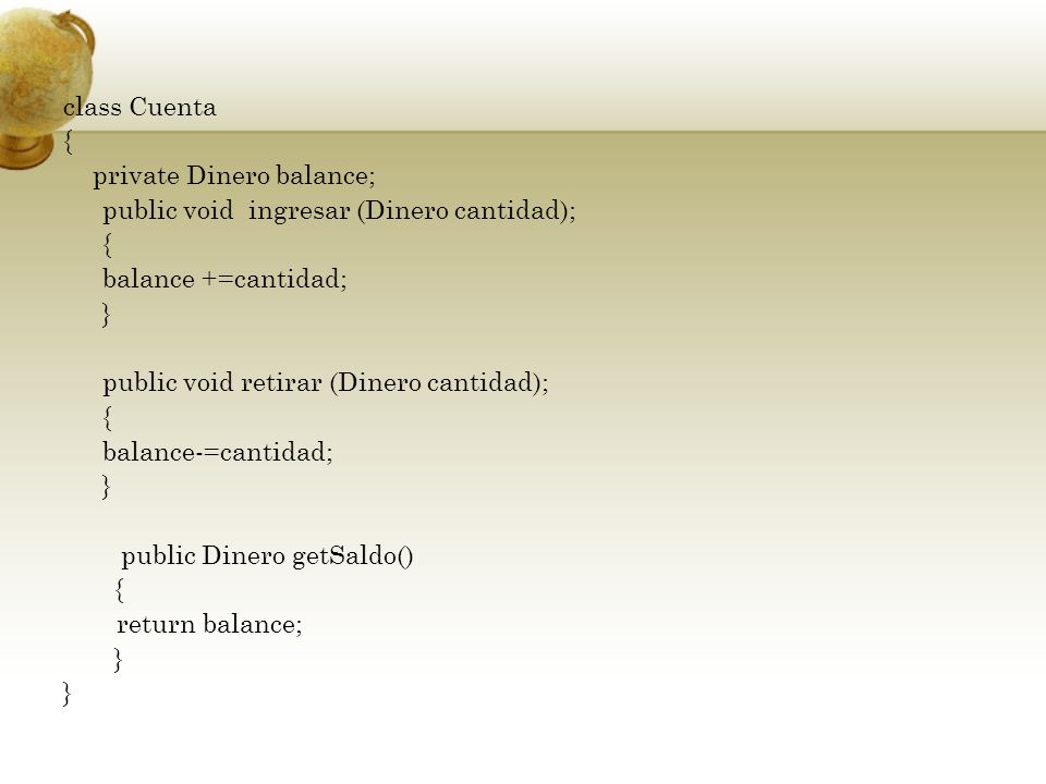 class Cuenta { private Dinero balance; public void ingresar (Dinero cantidad); balance +=cantidad; } public void retirar (Dinero cantidad); balance-=cantidad; public Dinero getSaldo() return balance;